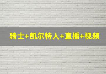 骑士 凯尔特人 直播 视频